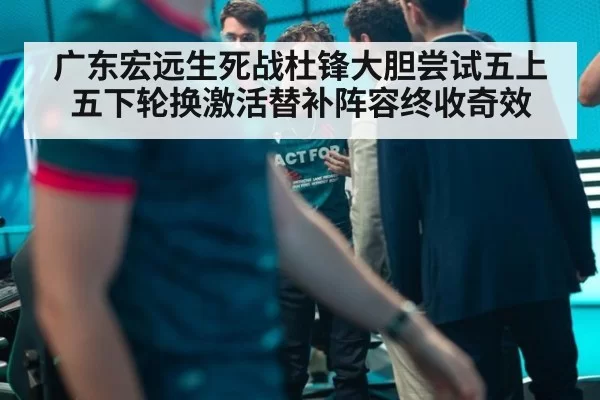 广东宏远生死战杜锋大胆尝试五上五下轮换激活替补阵容终收奇效