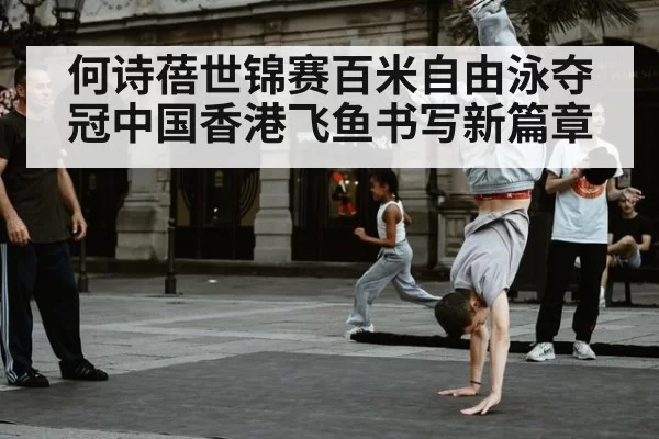 何诗蓓世锦赛百米自由泳夺冠中国香港飞鱼书写新篇章