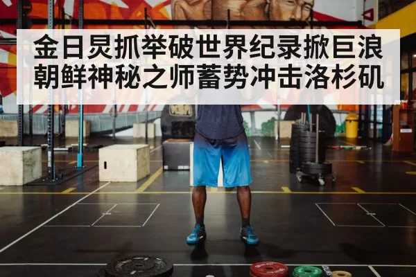 金日炅抓举破世界纪录掀巨浪 朝鲜神秘之师蓄势冲击洛杉矶