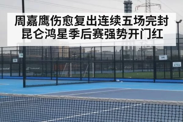 周嘉鹰伤愈复出连续五场完封 昆仑鸿星季后赛强势开门红