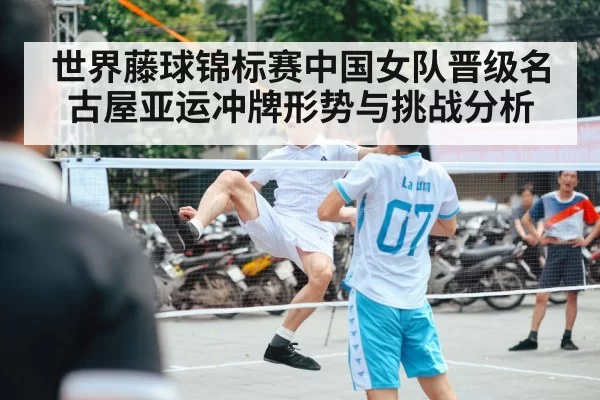 世界藤球锦标赛中国女队晋级名古屋亚运冲牌形势与挑战分析