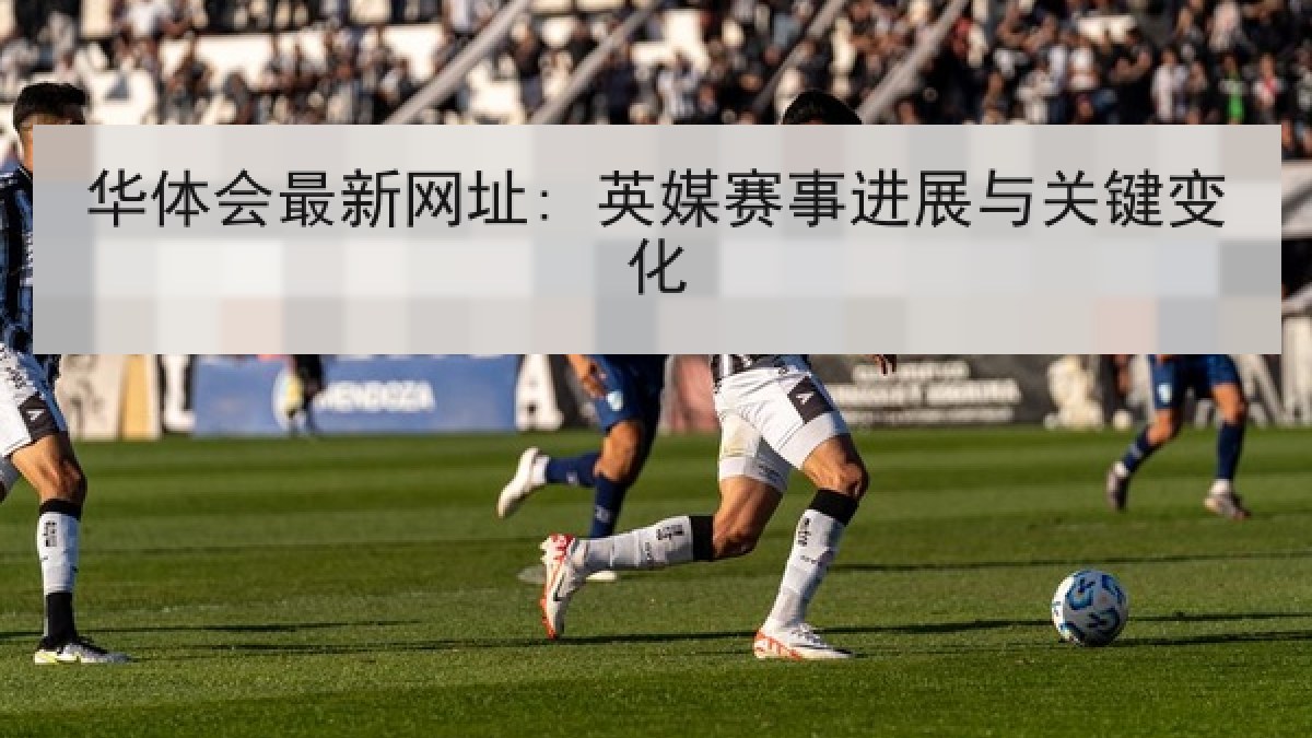 华体会最新网址: 英媒赛事进展与关键变化 华体会最新网址: 英媒赛事进展与关键变化
