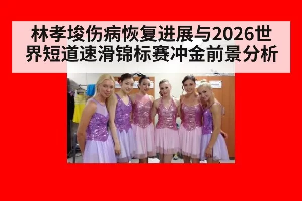 林孝埈伤病恢复进展与2026世界短道速滑锦标赛冲金前景分析