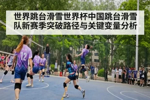 世界跳台滑雪世界杯中国跳台滑雪队新赛季突破路径与关键变量分析