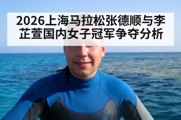 2026上海马拉松张德顺与李芷萱国内女子冠军争夺分析